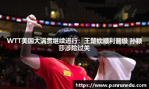 WTT美国大满贯继续进行：王楚钦顺利晋级 孙颖莎涉险过关