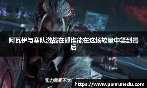 阿瓦伊与塞队激战在即谁能在这场较量中笑到最后