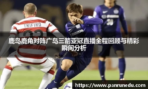 鹿岛鹿角对阵广岛三箭亚冠直播全程回顾与精彩瞬间分析