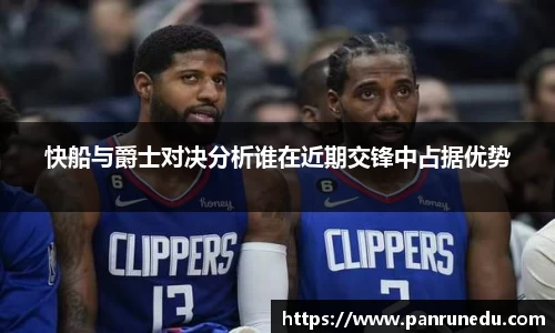 快船与爵士对决分析谁在近期交锋中占据优势