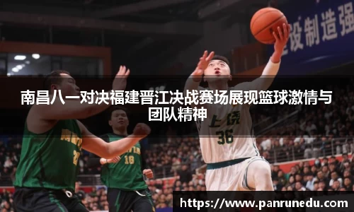 南昌八一对决福建晋江决战赛场展现篮球激情与团队精神